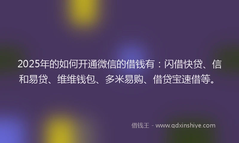 2025年的如何开通微信的借钱有：闪借快贷、信和易贷、维维钱包、多米易购、借贷宝速借等。