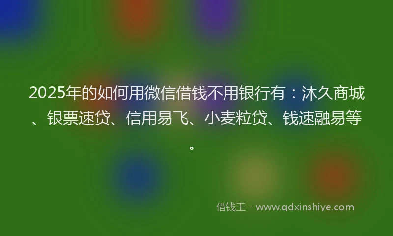 2025年的如何用微信借钱不用银行有：沐久商城、银票速贷、信用易飞、小麦粒贷、钱速融易等。