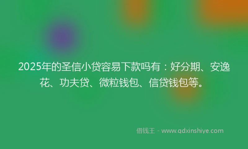 2025年的圣信小贷容易下款吗有：好分期、安逸花、功夫贷、微粒钱包、信贷钱包等。