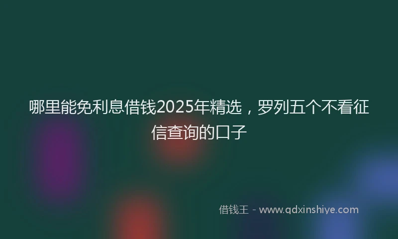 哪里能免利息借钱2025年精选，罗列五个不看征信查询的口子
