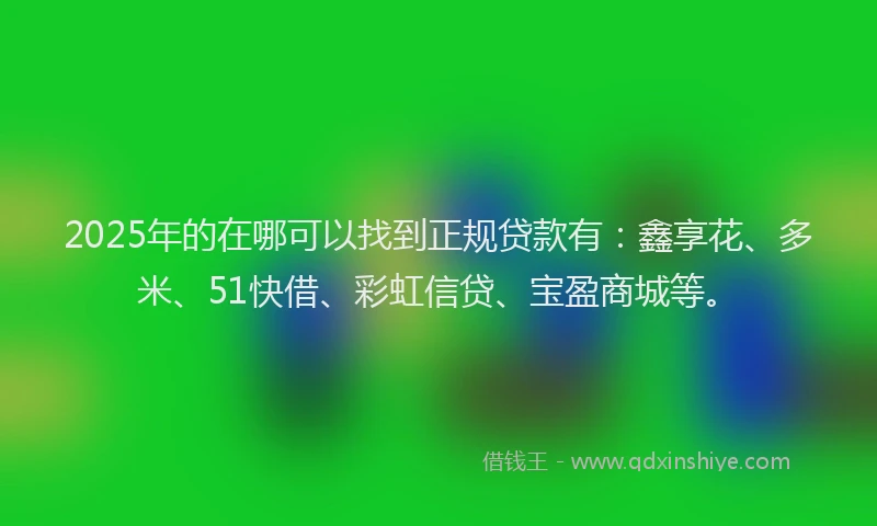 2025年的在哪可以找到正规贷款有：鑫享花、多米、51快借、彩虹信贷、宝盈商城等。