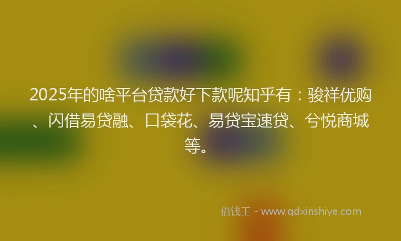 2025年的啥平台贷款好下款呢知乎有：骏祥优购、闪借易贷融、口袋花、易贷宝速贷、兮悦商城等。