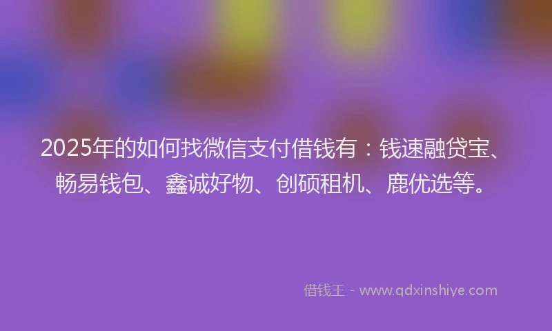 2025年的如何找微信支付借钱有：钱速融贷宝、畅易钱包、鑫诚好物、创硕租机、鹿优选等。