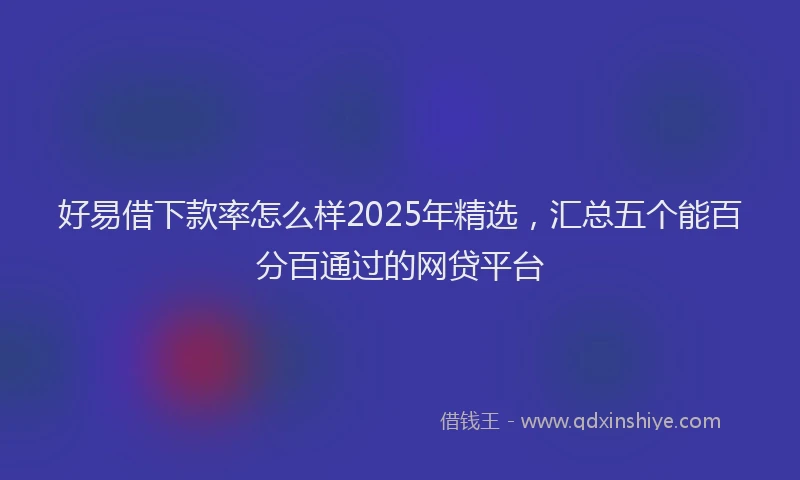 好易借下款率怎么样2025年精选，汇总五个能百分百通过的网贷平台