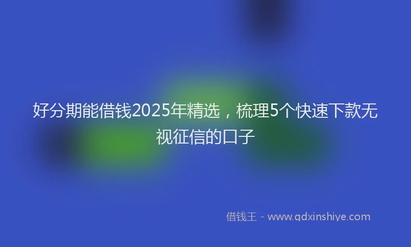 好分期能借钱2025年精选，梳理5个快速下款无视征信的口子