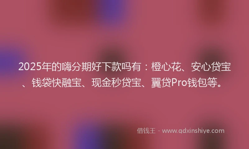 2025年的嗨分期好下款吗有：橙心花、安心贷宝、钱袋快融宝、现金秒贷宝、翼贷Pro钱包等。