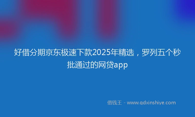 好借分期京东极速下款2025年精选，罗列五个秒批通过的网贷app