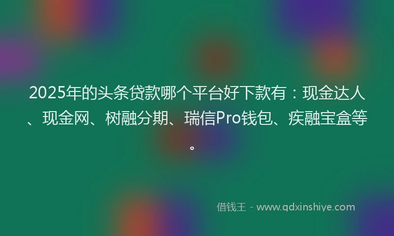 2025年的头条贷款哪个平台好下款有：现金达人、现金网、树融分期、瑞信Pro钱包、疾融宝盒等。