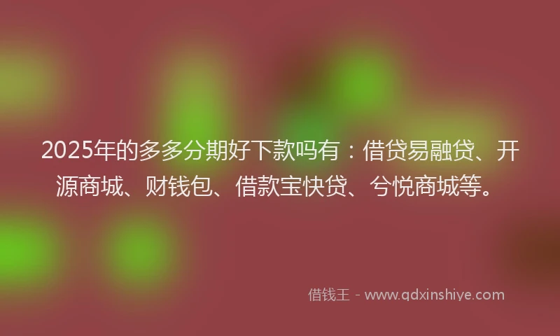 2025年的多多分期好下款吗有：借贷易融贷、开源商城、财钱包、借款宝快贷、兮悦商城等。
