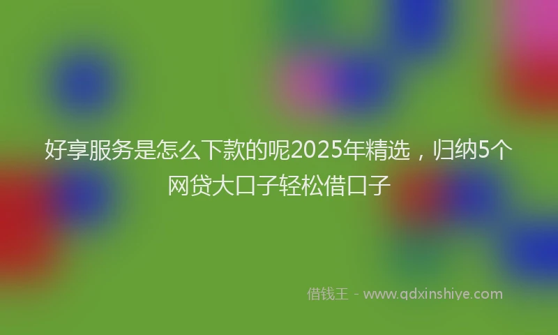 好享服务是怎么下款的呢2025年精选，归纳5个网贷大口子轻松借口子