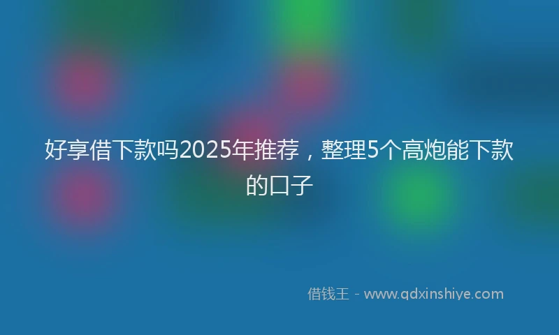 好享借下款吗2025年推荐，整理5个高炮能下款的口子