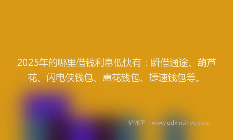 2025年的哪里借钱利息低快有：瞬借通途、葫芦花、闪电侠钱包、惠花钱包、捷速钱包等。
