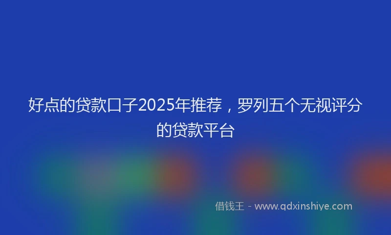 好点的贷款口子2025年推荐，罗列五个无视评分的贷款平台