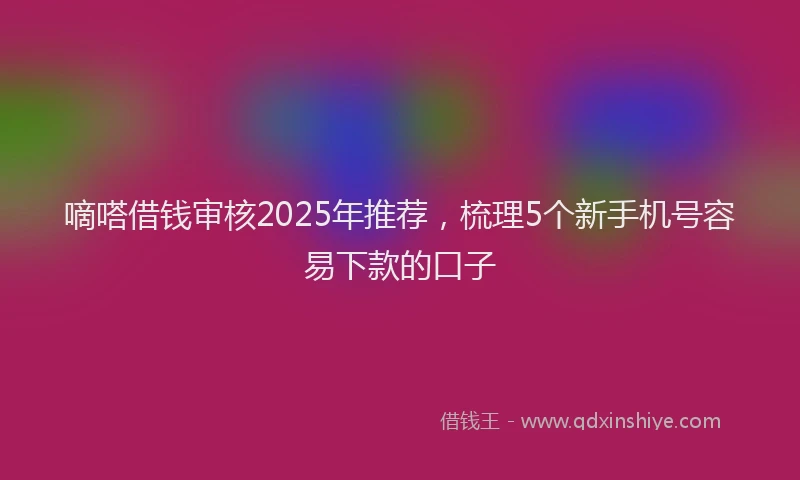 嘀嗒借钱审核2025年推荐，梳理5个新手机号容易下款的口子