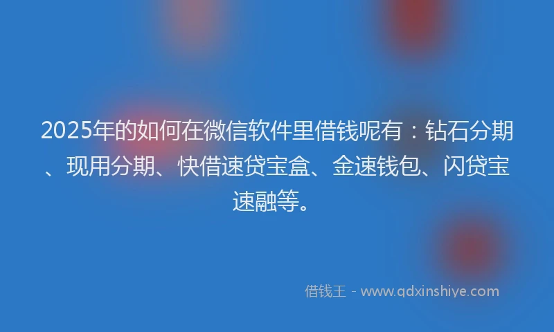 2025年的如何在微信软件里借钱呢有：钻石分期、现用分期、快借速贷宝盒、金速钱包、闪贷宝速融等。