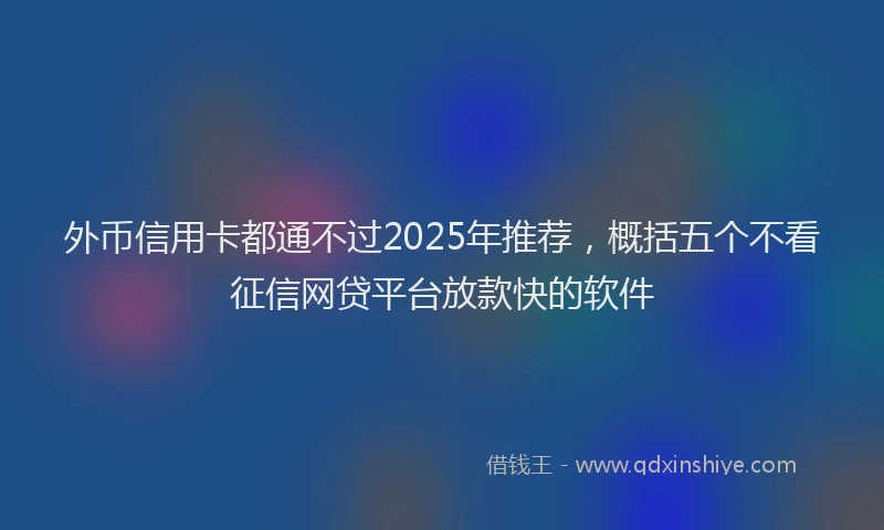 外币信用卡都通不过2025年推荐，概括五个不看征信网贷平台放款快的软件