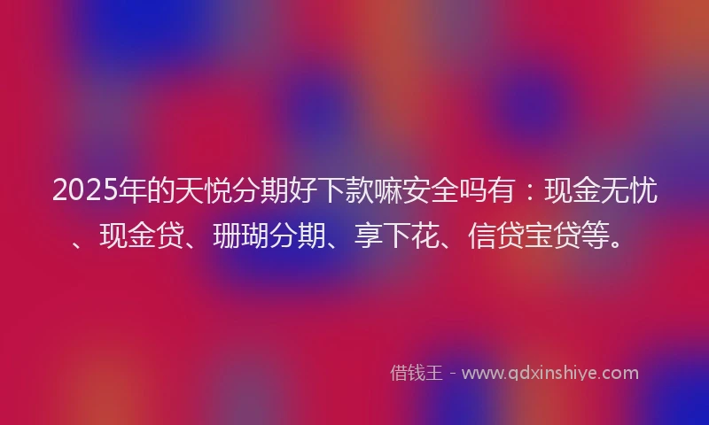 2025年的天悦分期好下款嘛安全吗有：现金无忧、现金贷、珊瑚分期、享下花、信贷宝贷等。