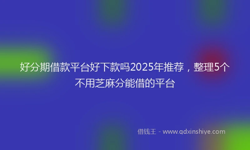 好分期借款平台好下款吗2025年推荐，整理5个不用芝麻分能借的平台