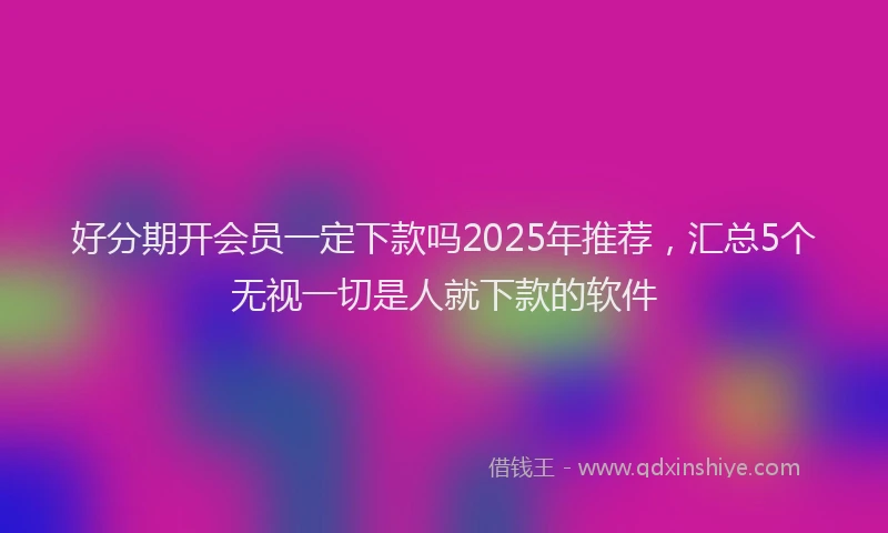 好分期开会员一定下款吗2025年推荐，汇总5个无视一切是人就下款的软件