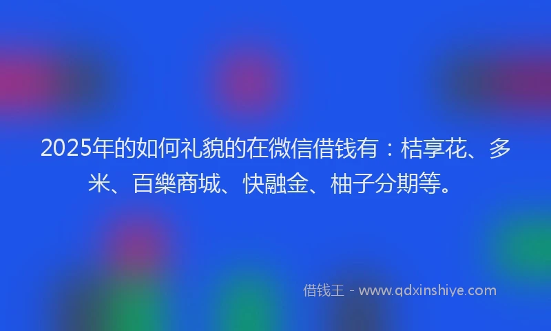 2025年的如何礼貌的在微信借钱有：桔享花、多米、百樂商城、快融金、柚子分期等。