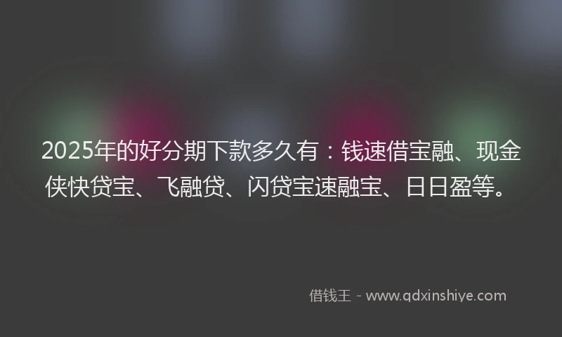 2025年的好分期下款多久有：钱速借宝融、现金侠快贷宝、飞融贷、闪贷宝速融宝、日日盈等。