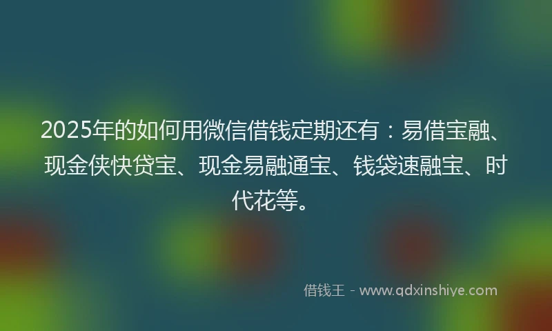 2025年的如何用微信借钱定期还有：易借宝融、现金侠快贷宝、现金易融通宝、钱袋速融宝、时代花等。