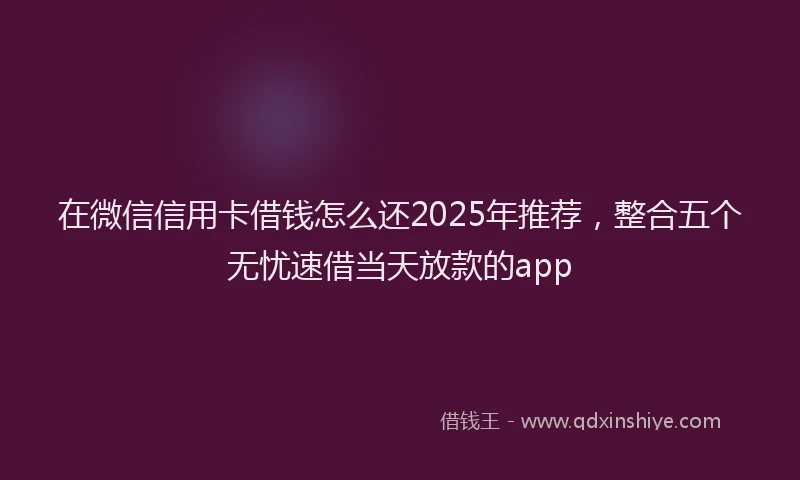 在微信信用卡借钱怎么还2025年推荐，整合五个无忧速借当天放款的app