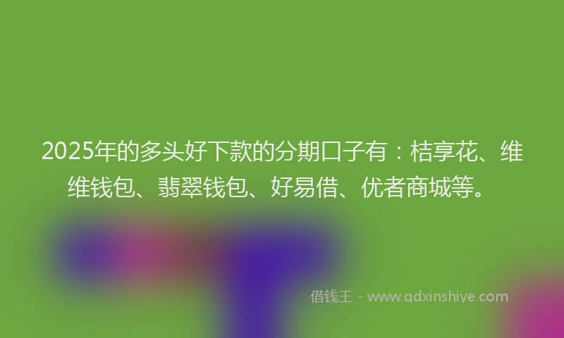 2025年的多头好下款的分期口子有：桔享花、维维钱包、翡翠钱包、好易借、优者商城等。