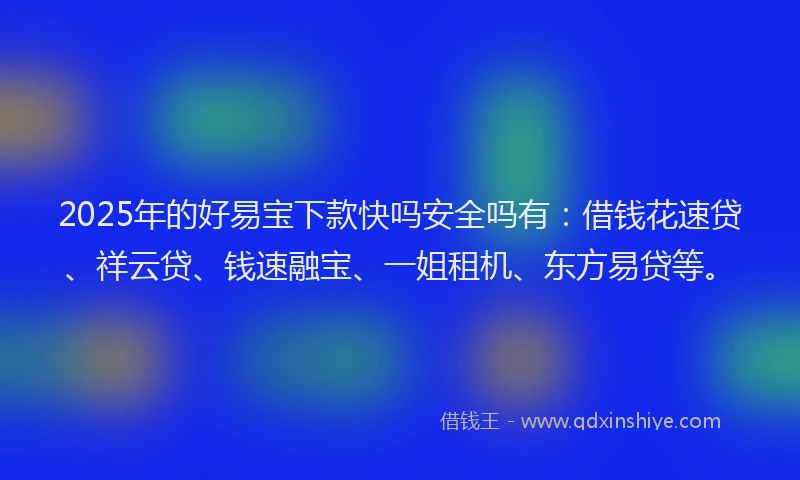 2025年的好易宝下款快吗安全吗有：借钱花速贷、祥云贷、钱速融宝、一姐租机、东方易贷等。