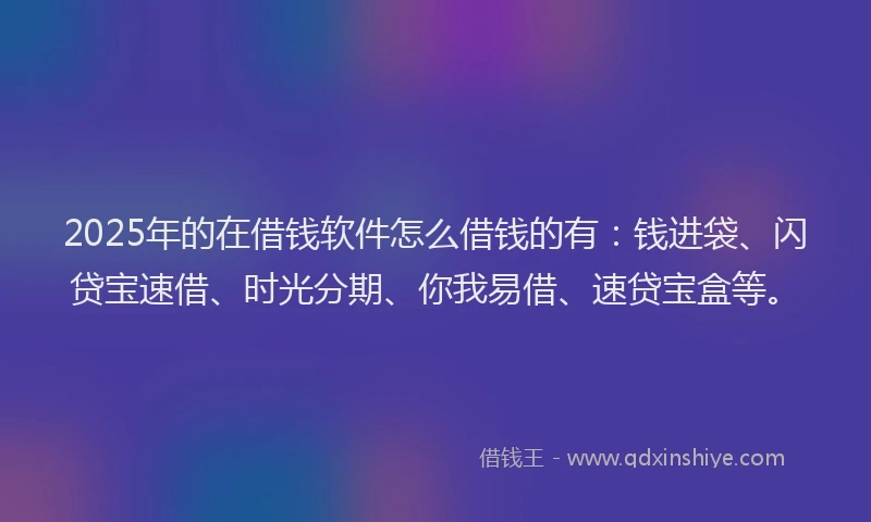 2025年的在借钱软件怎么借钱的有：钱进袋、闪贷宝速借、时光分期、你我易借、速贷宝盒等。