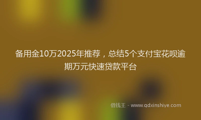 备用金10万2025年推荐，总结5个支付宝花呗逾期万元快速贷款平台