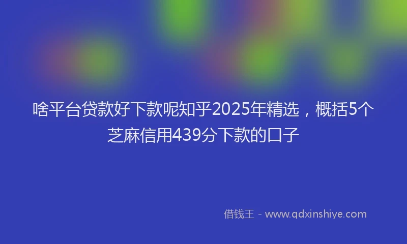 啥平台贷款好下款呢知乎2025年精选，概括5个芝麻信用439分下款的口子