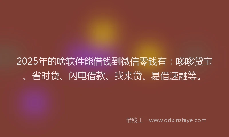 2025年的啥软件能借钱到微信零钱有：哆哆贷宝、省时贷、闪电借款、我来贷、易借速融等。