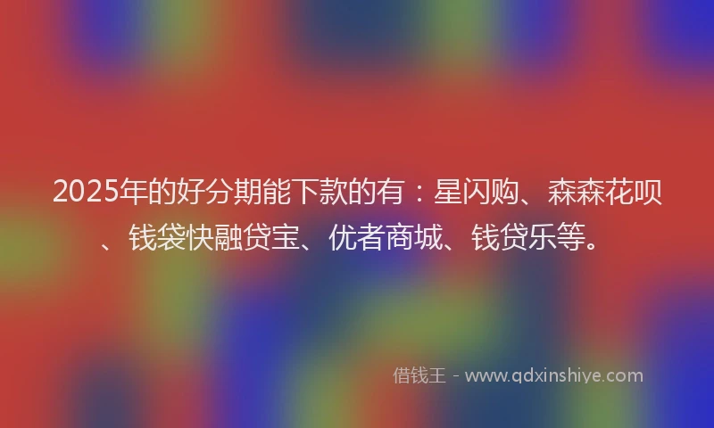 2025年的好分期能下款的有：星闪购、森森花呗、钱袋快融贷宝、优者商城、钱贷乐等。