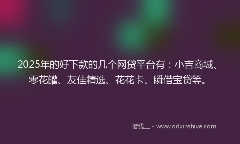 2025年的好下款的几个网贷平台有：小吉商城、零花罐、友佳精选、花花卡、瞬借宝贷等。