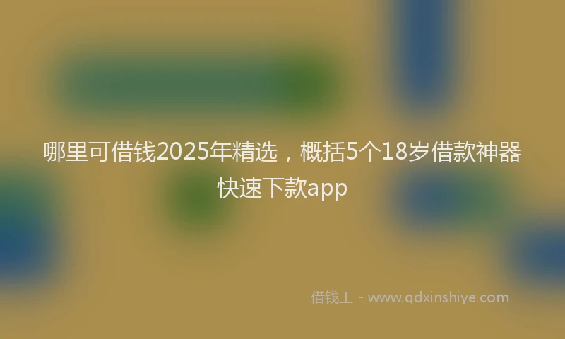 哪里可借钱2025年精选，概括5个18岁借款神器快速下款app