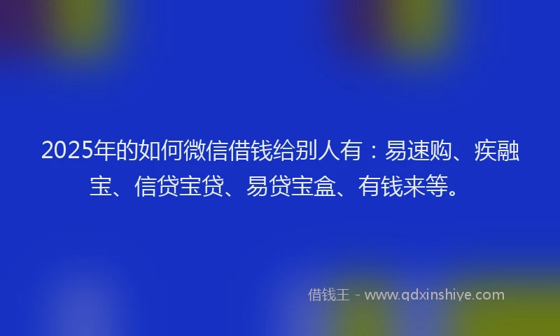 2025年的如何微信借钱给别人有：易速购、疾融宝、信贷宝贷、易贷宝盒、有钱来等。