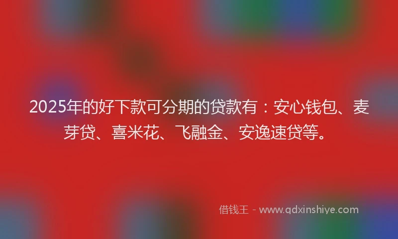 2025年的好下款可分期的贷款有：安心钱包、麦芽贷、喜米花、飞融金、安逸速贷等。