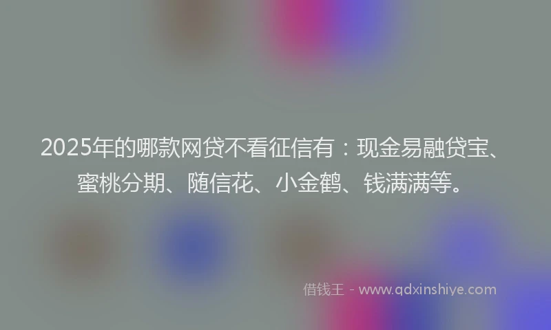 2025年的哪款网贷不看征信有：现金易融贷宝、蜜桃分期、随信花、小金鹤、钱满满等。