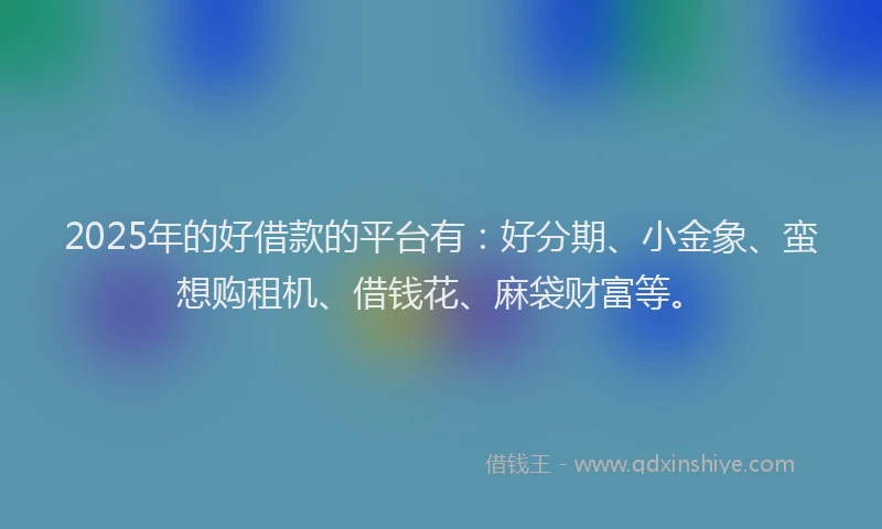 2025年的好借款的平台有：好分期、小金象、蛮想购租机、借钱花、麻袋财富等。