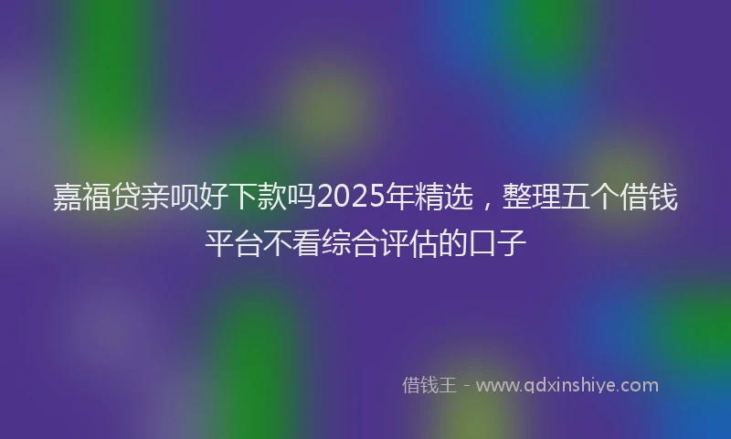 嘉福贷亲呗好下款吗2025年精选，整理五个借钱平台不看综合评估的口子
