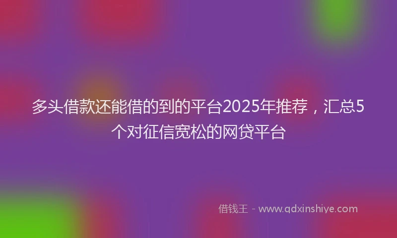 多头借款还能借的到的平台2025年推荐，汇总5个对征信宽松的网贷平台