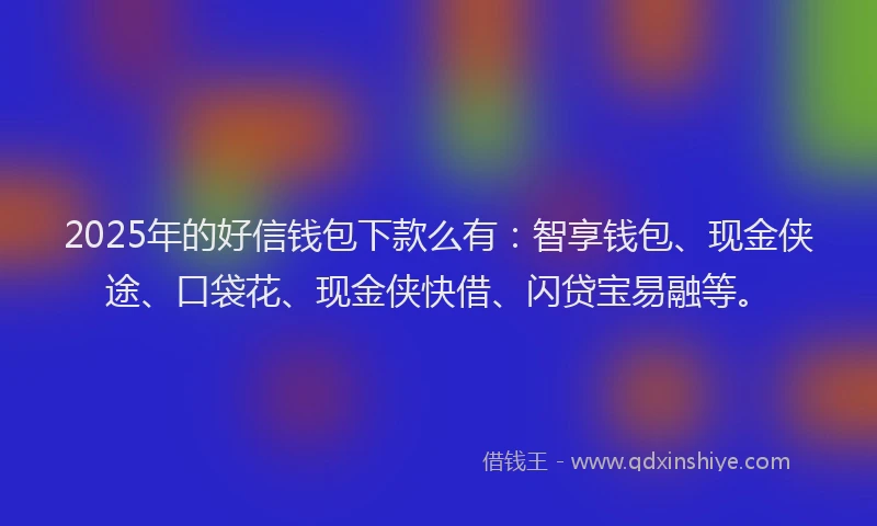 2025年的好信钱包下款么有：智享钱包、现金侠途、口袋花、现金侠快借、闪贷宝易融等。