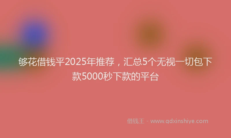 够花借钱平2025年推荐，汇总5个无视一切包下款5000秒下款的平台