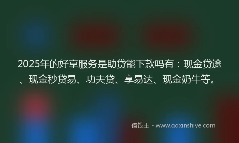 2025年的好享服务是助贷能下款吗有：现金贷途、现金秒贷易、功夫贷、享易达、现金奶牛等。
