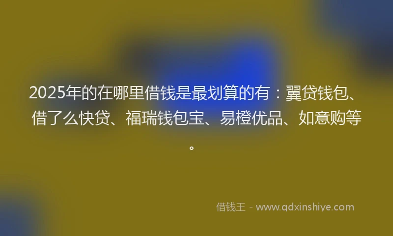 2025年的在哪里借钱是最划算的有：翼贷钱包、借了么快贷、福瑞钱包宝、易橙优品、如意购等。
