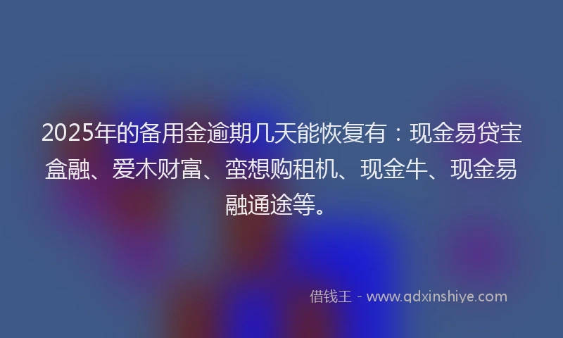 2025年的备用金逾期几天能恢复有：现金易贷宝盒融、爱木财富、蛮想购租机、现金牛、现金易融通途等。