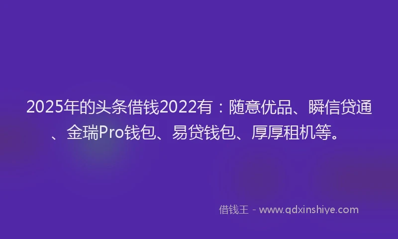 2025年的头条借钱2022有：随意优品、瞬信贷通、金瑞Pro钱包、易贷钱包、厚厚租机等。