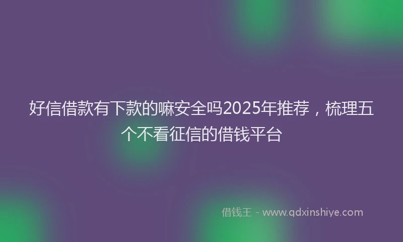 好信借款有下款的嘛安全吗2025年推荐，梳理五个不看征信的借钱平台