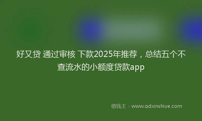 好又贷 通过审核 下款2025年推荐，总结五个不查流水的小额度贷款app